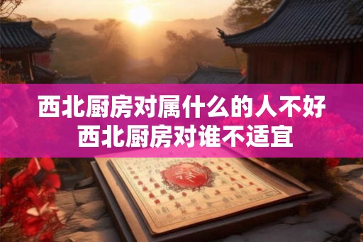 西北厨房对属什么的人不好 西北厨房对谁不适宜 西北厨房对属什么的人不好 西北厨房对谁不适宜