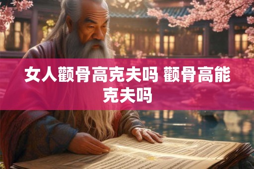 女人颧骨高克夫吗 颧骨高能克夫吗 女人颧骨高克夫吗 颧骨高能克夫吗