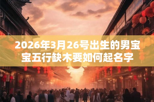 2026年3月26号出生的男宝宝五行缺木要如何起名字 2026年3月26号出生的男宝宝五行缺木要如何起名字