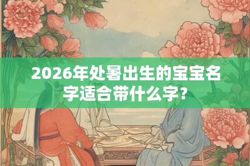 2026年处暑出生的宝宝名字适合带什么字？