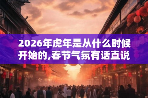 2026年虎年是从什么时候开始的,春节气氛有话直说