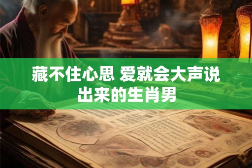 藏不住心思 爱就会大声说出来的生肖男