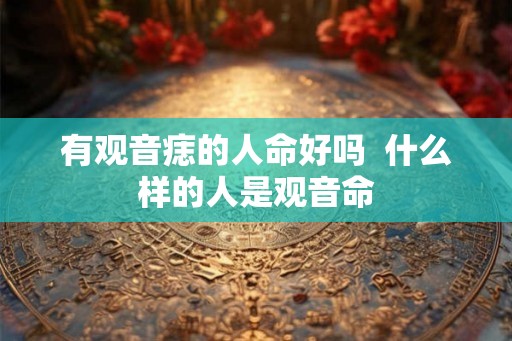 有观音痣的人命好吗  什么样的人是观音命