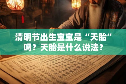 清明节出生宝宝是“天胎”吗？天胎是什么说法？