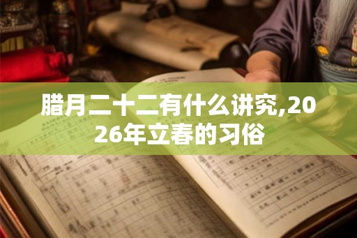 腊月二十二有什么讲究,2026年立春的习俗