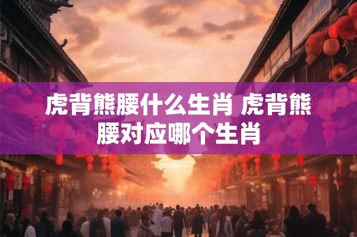 虎背熊腰什么生肖 虎背熊腰对应哪个生肖