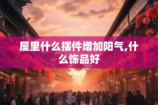 屋里什么摆件增加阳气,什么饰品好