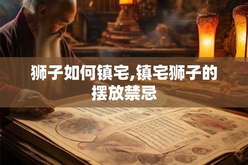 狮子如何镇宅,镇宅狮子的摆放禁忌