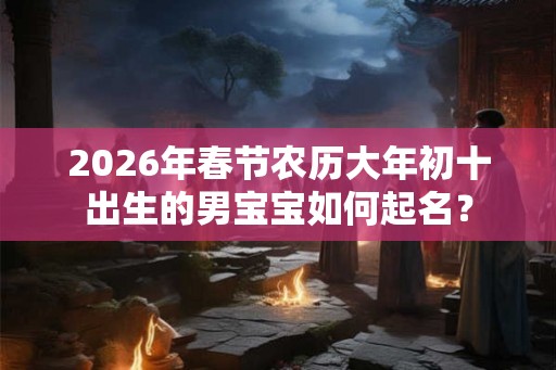 2026年春节农历大年初十出生的男宝宝如何起名? 2026年春节农历大年初十出生的男宝宝如何起名?