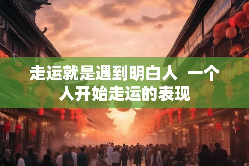 走运就是遇到明白人  一个人开始走运的表现