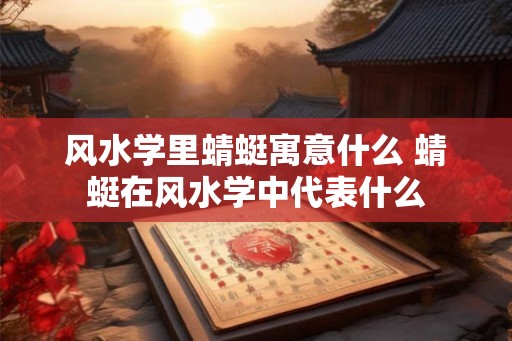 风水学里蜻蜓寓意什么 蜻蜓在风水学中代表什么
