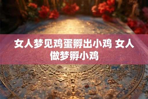 女人梦见鸡蛋孵出小鸡 女人做梦孵小鸡