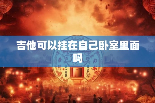 吉他可以挂在自己卧室里面吗 吉他可以挂在自己卧室里面吗