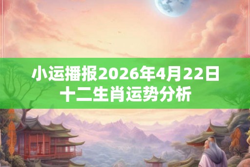 小运播报2026年4月22日十二生肖运势分析