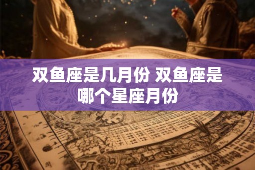 双鱼座是几月份 双鱼座是哪个星座月份