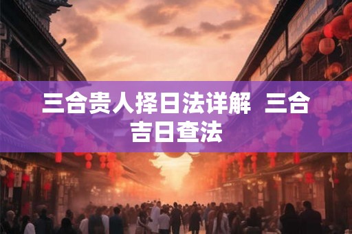 三合贵人择日法详解  三合吉日查法