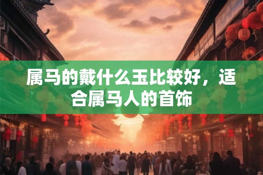 属马的戴什么玉比较好，适合属马人的首饰