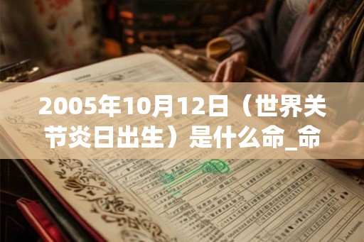 2005年10月12日(世界关节炎日出生)是什么命_命运如何 2005年10月12日(世界关节炎日出生)是什么命_命运如何