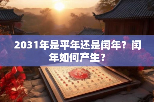 2031年是平年还是闰年?闰年如何产生? 2031年是平年还是闰年?闰年如何产生?
