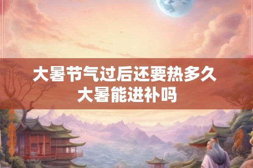 大暑节气过后还要热多久 大暑能进补吗