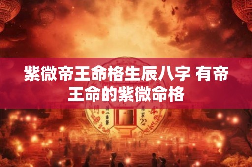 紫微帝王命格生辰八字 有帝王命的紫微命格