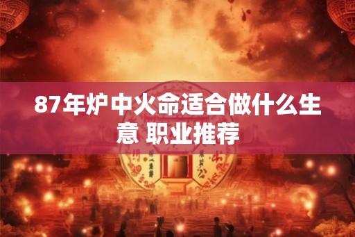 87年炉中火命适合做什么生意 职业推荐