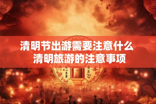 清明节出游需要注意什么  清明旅游的注意事项