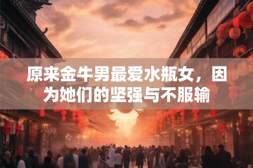 原来金牛男最爱水瓶女，因为她们的坚强与不服输