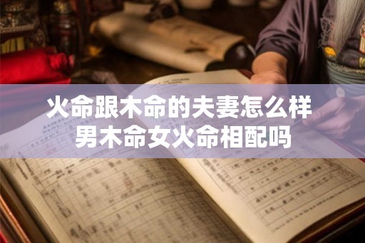 火命跟木命的夫妻怎么样 男木命女火命相配吗