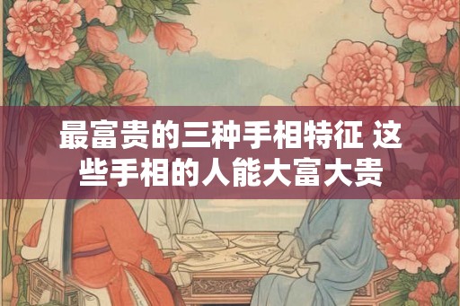 最富贵的三种手相特征 这些手相的人能大富大贵