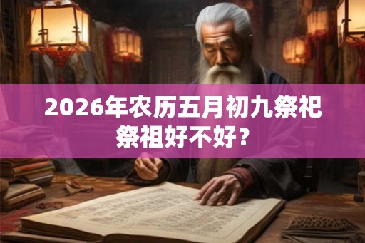 2026年农历五月初九祭祀祭祖好不好？