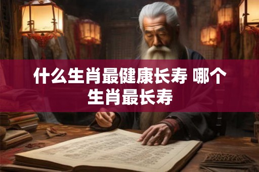 什么生肖最健康长寿 哪个生肖最长寿