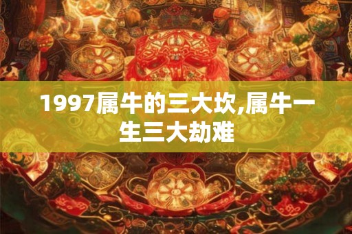 1997属牛的三大坎,属牛一生三大劫难