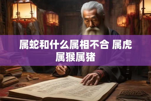 属蛇和什么属相不合 属虎属猴属猪