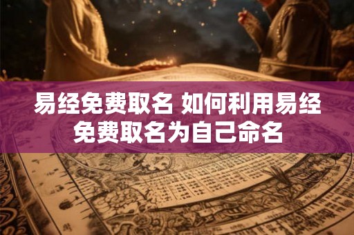 易经免费取名 如何利用易经免费取名为自己命名