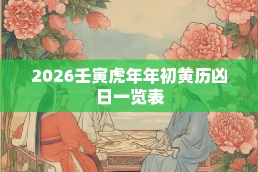 2026壬寅虎年年初黄历凶日一览表 2026壬寅虎年年初黄历凶日一览表