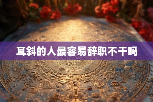 耳斜的人最容易辞职不干吗