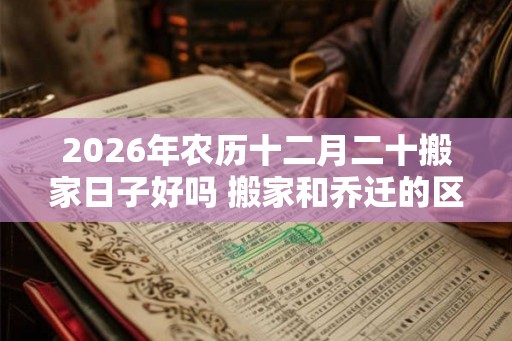 2026年农历十二月二十搬家日子好吗 搬家和乔迁的区别