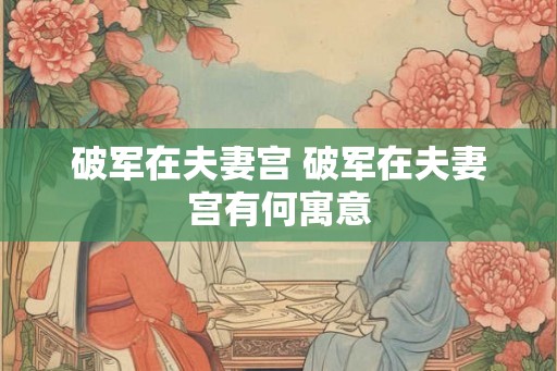 破军在夫妻宫 破军在夫妻宫有何寓意