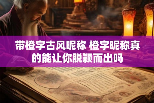 带橙字古风昵称 橙字昵称真的能让你脱颖而出吗 带橙字古风昵称 橙字昵称真的能让你脱颖而出吗