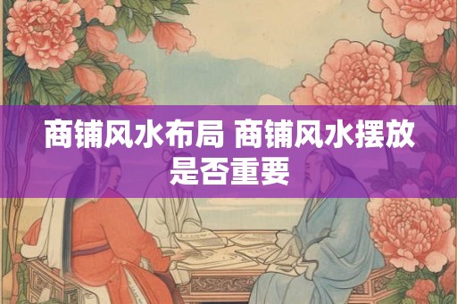 商铺风水布局 商铺风水摆放是否重要