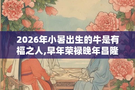 2026年小暑出生的牛是有福之人,早年荣禄晚年昌隆