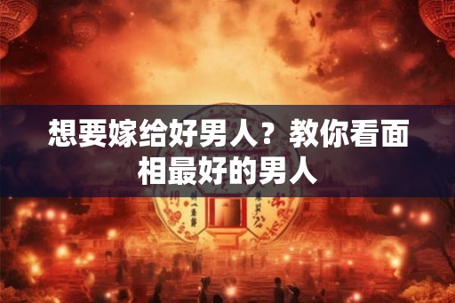 想要嫁给好男人?教你看面相最好的男人 想要嫁给好男人?教你看面相最好的男人