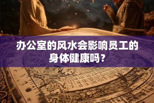 办公室的风水会影响员工的身体健康吗？
