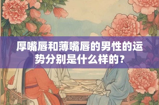 厚嘴唇和薄嘴唇的男性的运势分别是什么样的？