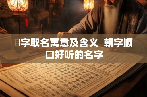 湙字取名寓意及含义  朝字顺口好听的名字