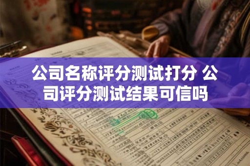 公司名称评分测试打分 公司评分测试结果可信吗