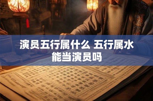 演员五行属什么 五行属水能当演员吗