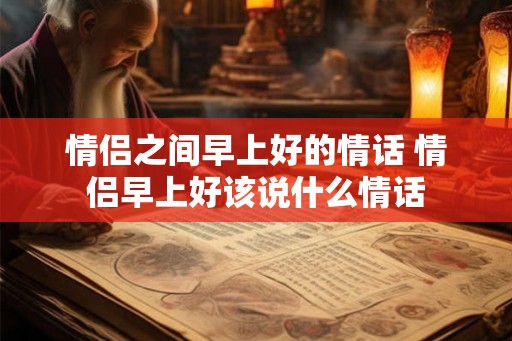 情侣之间早上好的情话 情侣早上好该说什么情话