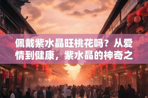 佩戴紫水晶旺桃花吗？从爱情到健康，紫水晶的神奇之处